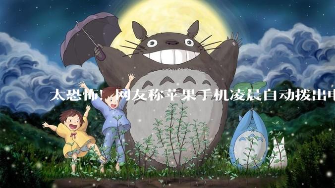 太恐怖！网友称苹果手机凌晨自动拨出电话，Apple专家回复_iPhone_用户_武秀英