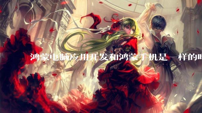 鸿蒙电脑应用开发和鸿蒙手机是一样的吗？