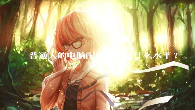 普通人的电脑配置到底是什么水平?